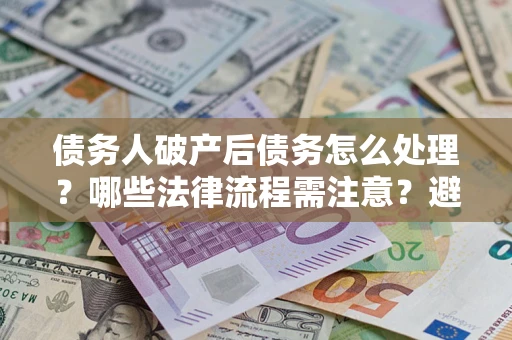 北京债务人破产后债务怎么处理？哪些法律流程需注意？避免踩坑指南