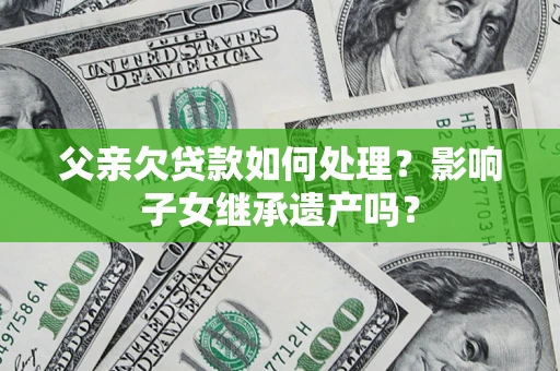 北京父亲欠贷款如何处理?影响子女继承遗产吗? 北京父亲欠贷款如何处理?影响子女继承遗产吗?