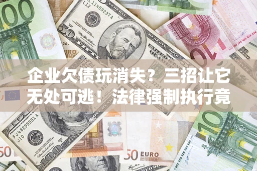 北京企业欠债玩消失？三招让它无处可逃！法律强制执行竟比讨债公司还狠？